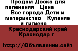 Продам Доска для пеленания › Цена ­ 100 - Все города Дети и материнство » Купание и гигиена   . Краснодарский край,Краснодар г.